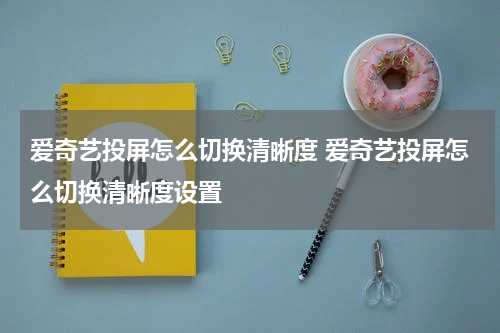爱奇艺投屏怎么切换清晰度 爱奇艺投屏怎么切换清晰度设置