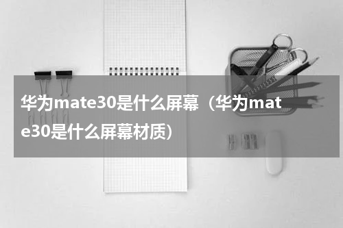 华为mate30是什么屏幕（华为mate30是什么屏幕材质）