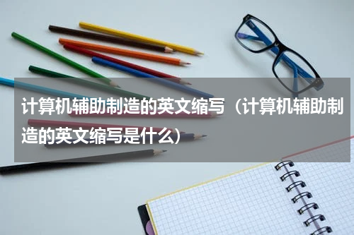 计算机辅助制造的英文缩写（计算机辅助制造的英文缩写是什么）
