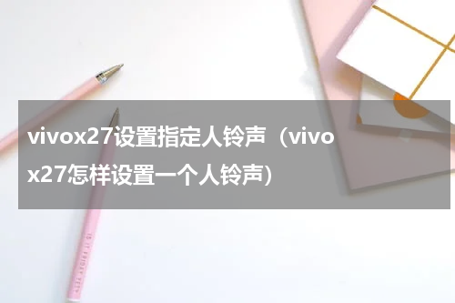 vivox27设置指定人铃声（vivox27怎样设置一个人铃声）