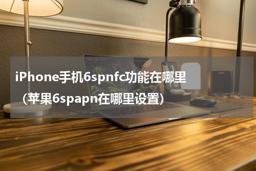 iPhone手机6spnfc功能在哪里（苹果6spapn在哪里设置）