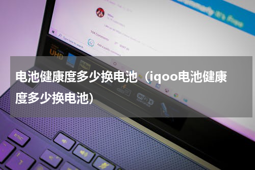 电池健康度多少换电池（iqoo电池健康度多少换电池）
