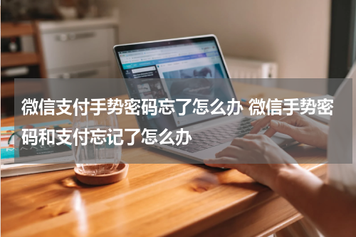 微信支付手势密码忘了怎么办 微信手势密码和支付忘记了怎么办