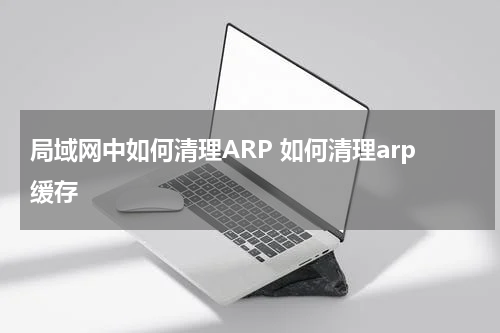 局域网中如何清理ARP 如何清理arp缓存