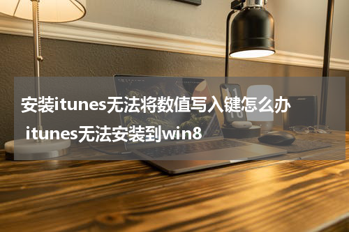 安装itunes无法将数值写入键怎么办 itunes无法安装到win8