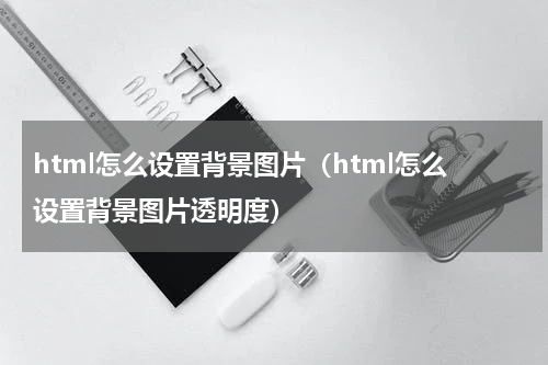 html怎么设置背景图片（html怎么设置背景图片透明度）