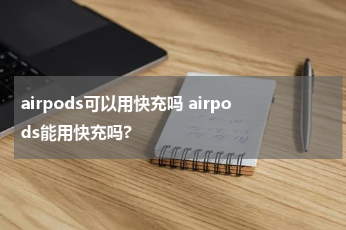 airpods可以用快充吗 airpods能用快充吗?