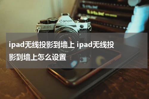 ipad无线投影到墙上 ipad无线投影到墙上怎么设置