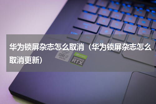 华为锁屏杂志怎么取消（华为锁屏杂志怎么取消更新）