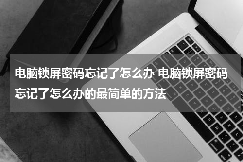 电脑锁屏密码忘记了怎么办 电脑锁屏密码忘记了怎么办的最简单的方法