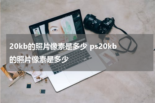20kb的照片像素是多少 ps20kb的照片像素是多少