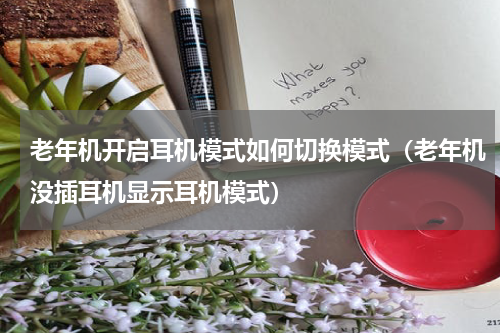 老年机开启耳机模式如何切换模式（老年机没插耳机显示耳机模式）