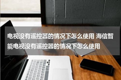 电视没有遥控器的情况下怎么使用 海信智能电视没有遥控器的情况下怎么使用