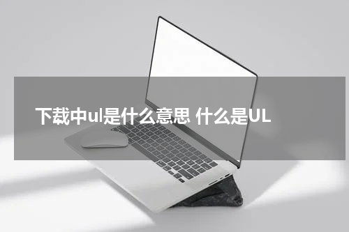 下载中ul是什么意思 什么是UL