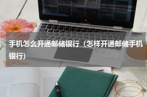 手机怎么开通邮储银行（怎样开通邮储手机银行）