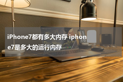 iPhone7都有多大内存 iphone7是多大的运行内存