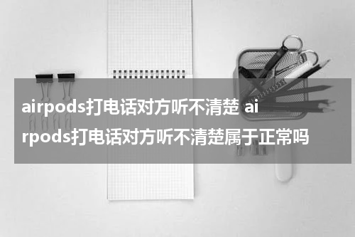airpods打电话对方听不清楚 airpods打电话对方听不清楚属于正常吗