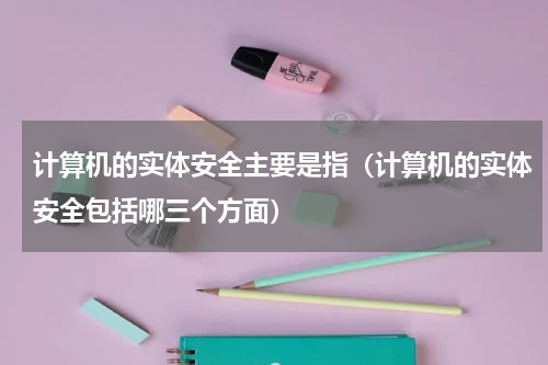 计算机的实体安全主要是指（计算机的实体安全包括哪三个方面）