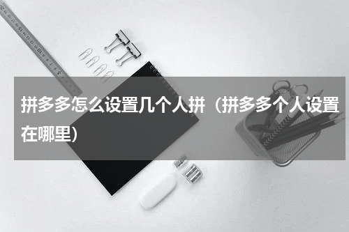 拼多多怎么设置几个人拼（拼多多个人设置在哪里）