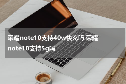 荣耀note10支持40w快充吗 荣耀note10支持5g吗
