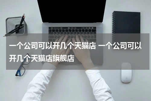 一个公司可以开几个天猫店 一个公司可以开几个天猫店旗舰店