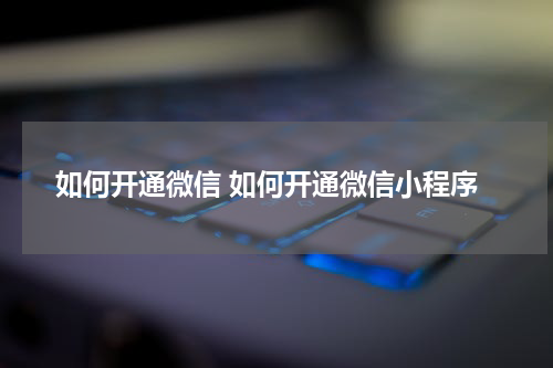 如何开通微信 如何开通微信小程序