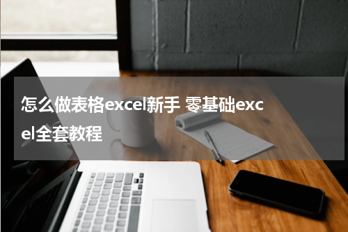 怎么做表格excel新手 零基础excel全套教程