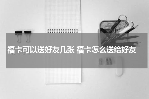 福卡可以送好友几张 福卡怎么送给好友