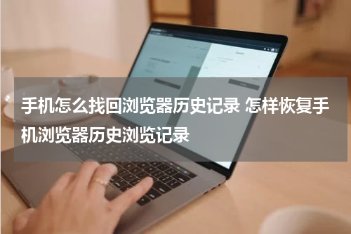 手机怎么找回浏览器历史记录 怎样恢复手机浏览器历史浏览记录