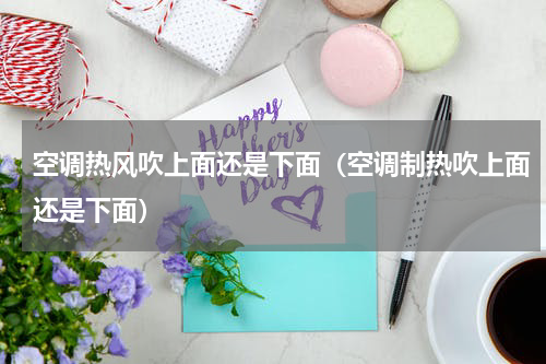 空调热风吹上面还是下面（空调制热吹上面还是下面）