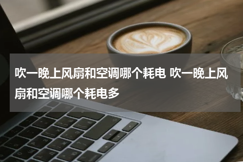 吹一晚上风扇和空调哪个耗电 吹一晚上风扇和空调哪个耗电多