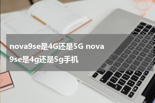 nova9se是4G还是5G nova9se是4g还是5g手机