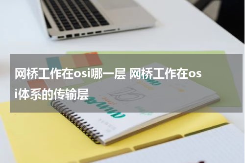 网桥工作在osi哪一层 网桥工作在osi体系的传输层