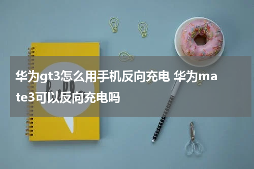 华为gt3怎么用手机反向充电 华为mate3可以反向充电吗