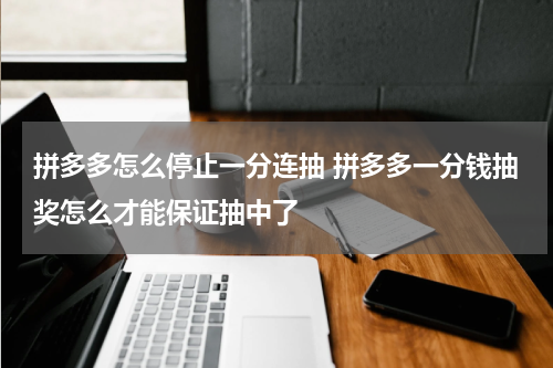 拼多多怎么停止一分连抽 拼多多一分钱抽奖怎么才能保证抽中了