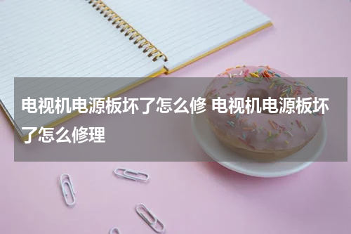 电视机电源板坏了怎么修 电视机电源板坏了怎么修理