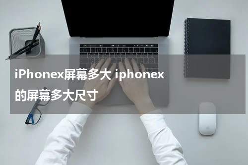 iPhonex屏幕多大 iphonex的屏幕多大尺寸