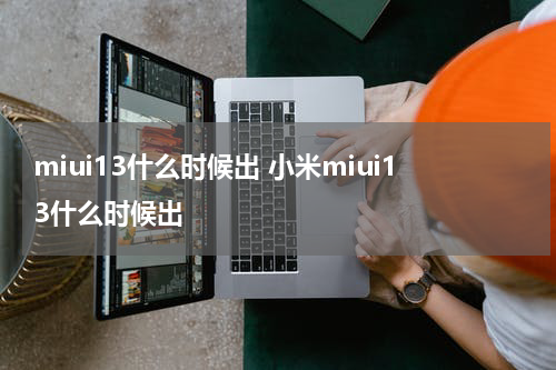 miui13什么时候出 小米miui13什么时候出