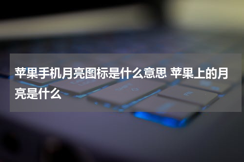苹果手机月亮图标是什么意思 苹果上的月亮是什么