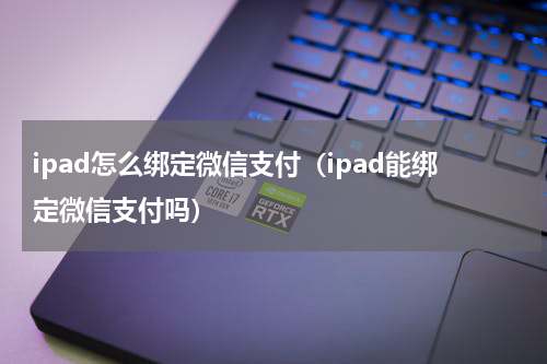 ipad怎么绑定微信支付（ipad能绑定微信支付吗）
