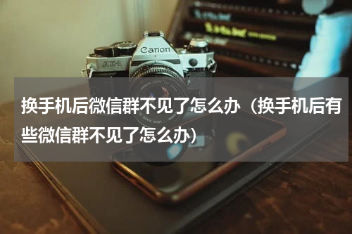 换手机后微信群不见了怎么办（换手机后有些微信群不见了怎么办）