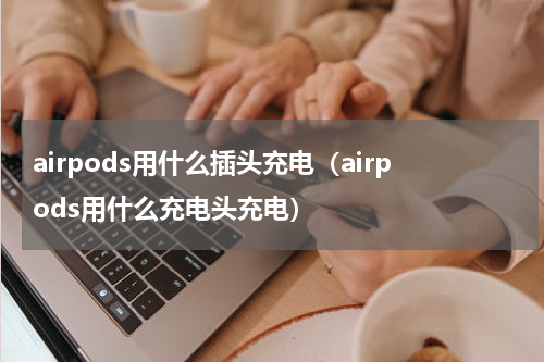 airpods用什么插头充电（airpods用什么充电头充电）