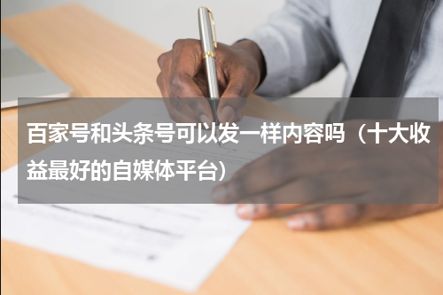 百家号和头条号可以发一样内容吗（十大收益最好的自媒体平台）
