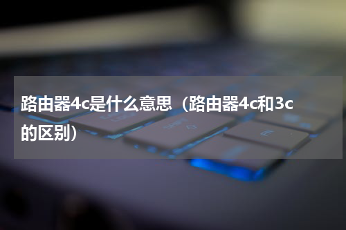路由器4c是什么意思（路由器4c和3c的区别）