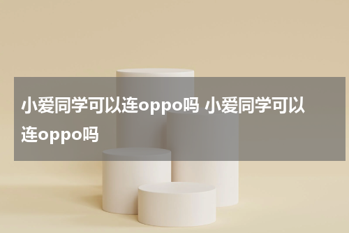 小爱同学可以连oppo吗 小爱同学可以连oppo吗