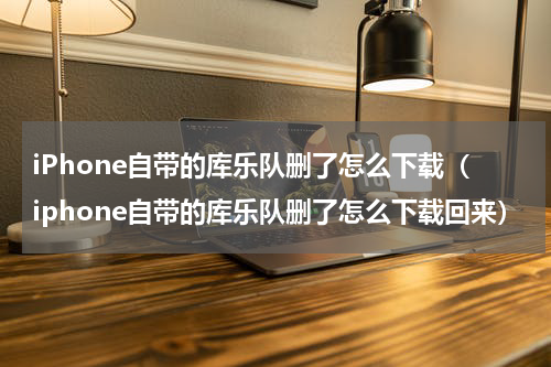iPhone自带的库乐队删了怎么下载（iphone自带的库乐队删了怎么下载回来）