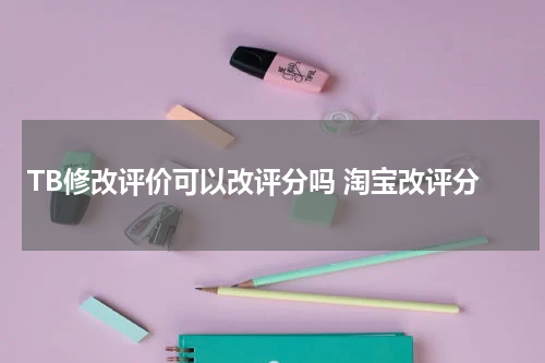 TB修改评价可以改评分吗 淘宝改评分