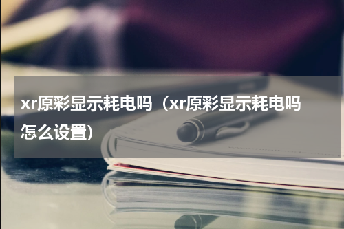 xr原彩显示耗电吗（xr原彩显示耗电吗怎么设置）