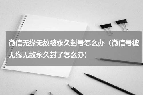 微信无缘无故被永久封号怎么办（微信号被无缘无故永久封了怎么办）