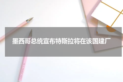 墨西哥总统宣布特斯拉将在该国建厂